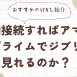 VPN接続すればアマゾンプライムでジブリは見れるのか？おすすめのVPNも紹介